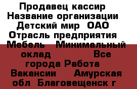 Продавец-кассир › Название организации ­ Детский мир, ОАО › Отрасль предприятия ­ Мебель › Минимальный оклад ­ 30 000 - Все города Работа » Вакансии   . Амурская обл.,Благовещенск г.